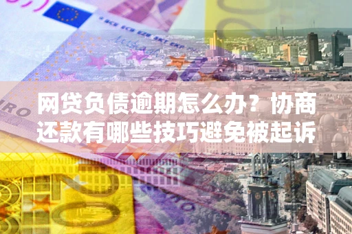 济南网贷负债逾期怎么办？协商还款有哪些技巧避免被起诉？
