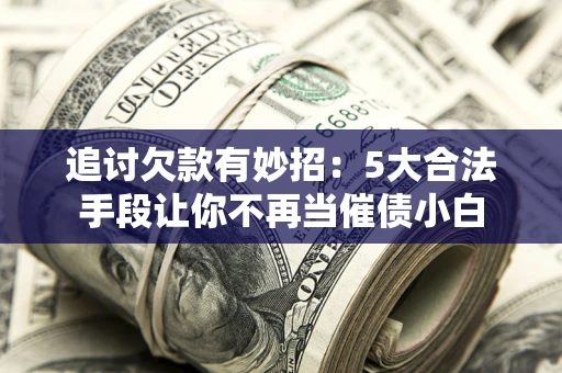 济南追讨欠款有妙招：5大合法手段让你不再当催债小白