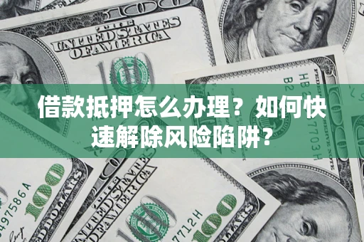 济南借款抵押怎么办理？如何快速解除风险陷阱？