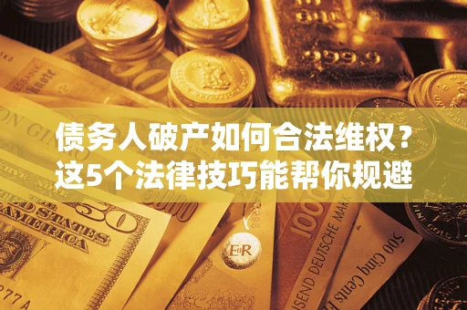 济南债务人破产如何合法维权？这5个法律技巧能帮你规避风险