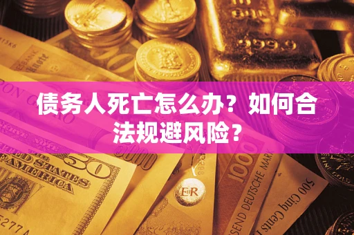 济南债务人死亡怎么办？如何合法规避风险？