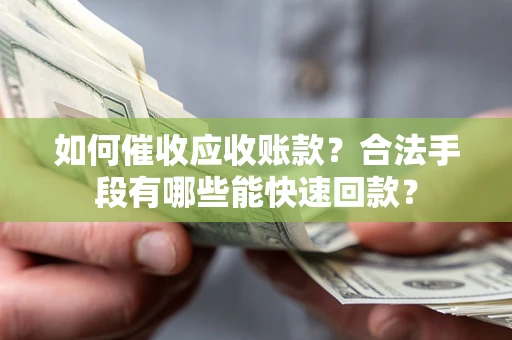 济南如何催收应收账款？合法手段有哪些能快速回款？