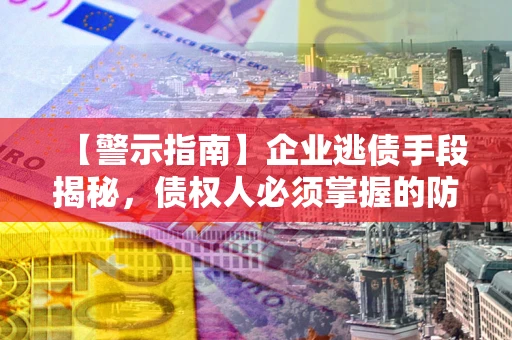 济南【警示指南】企业逃债手段揭秘，债权人必须掌握的防坑宝典
