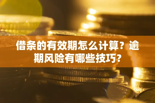 济南借条的有效期怎么计算？逾期风险有哪些技巧？