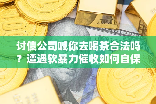 济南讨债公司喊你去喝茶合法吗？遭遇软暴力催收如何自保？