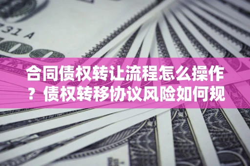 济南合同债权转让流程怎么操作？债权转移协议风险如何规避？