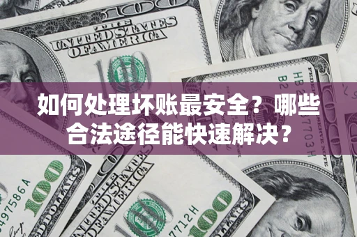 济南如何处理坏账最安全？哪些合法途径能快速解决？