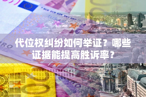 济南代位权纠纷如何举证？哪些证据能提高胜诉率？