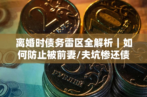 济南离婚时债务雷区全解析｜如何防止被前妻/夫坑惨还债？