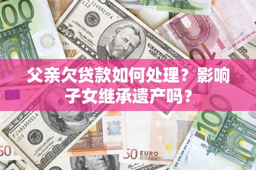 济南父亲欠贷款如何处理？影响子女继承遗产吗？