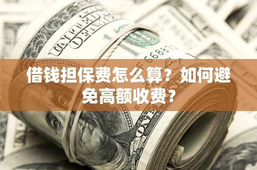 济南借钱担保费怎么算？如何避免高额收费？