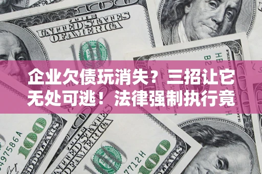 济南企业欠债玩消失？三招让它无处可逃！法律强制执行竟比讨债公司还狠？