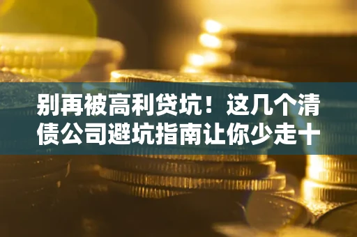 济南别再被高利贷坑！这几个清债公司避坑指南让你少走十年弯路