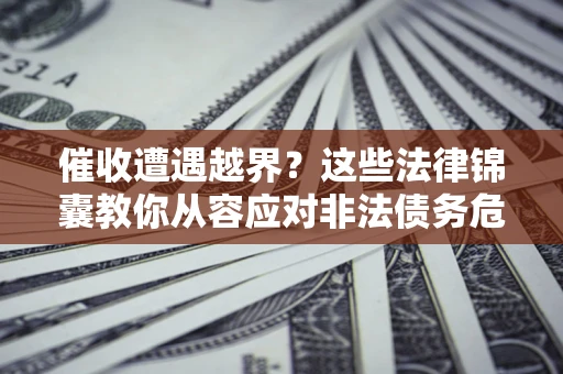 济南催收遭遇越界？这些法律锦囊教你从容应对非法债务危机