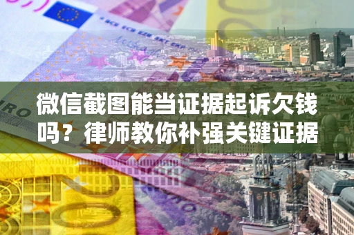 济南微信截图能当证据起诉欠钱吗？律师教你补强关键证据