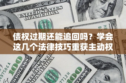 济南债权过期还能追回吗？学会这几个法律技巧重获主动权