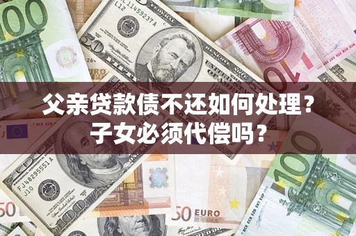 济南父亲贷款债不还如何处理？子女必须代偿吗？
