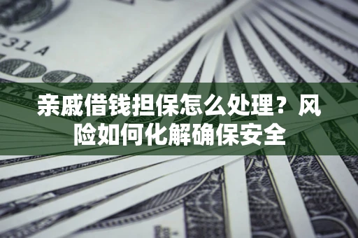 济南亲戚借钱担保怎么处理？风险如何化解确保安全