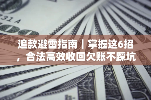 济南追款避雷指南｜掌握这6招，合法高效收回欠账不踩坑