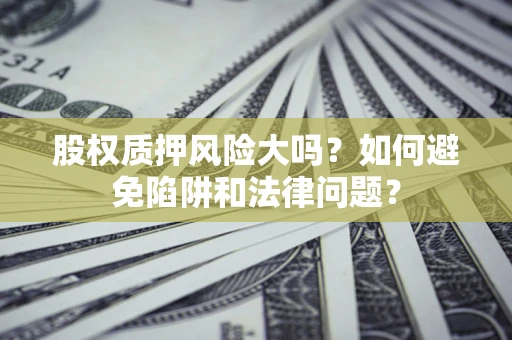 济南股权质押风险大吗？如何避免陷阱和法律问题？