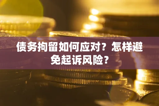 济南债务拘留如何应对？怎样避免起诉风险？