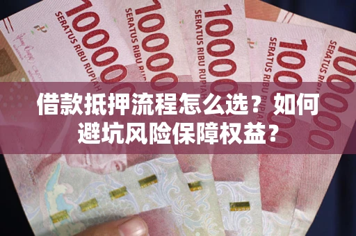 济南借款抵押流程怎么选？如何避坑风险保障权益？