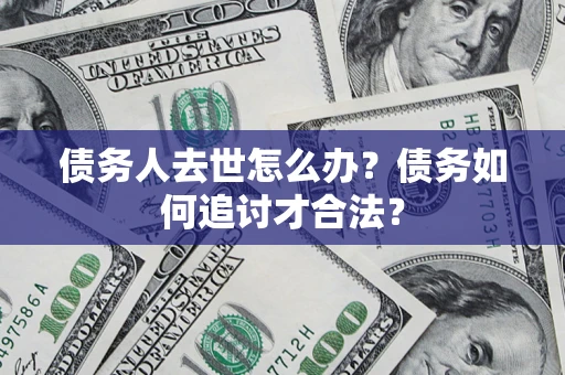 济南债务人去世怎么办？债务如何追讨才合法？