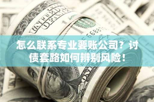济南怎么联系专业要账公司？讨债套路如何辨别风险！