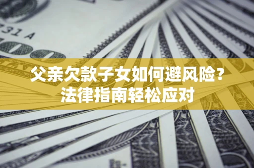 济南父亲欠款子女如何避风险？法律指南轻松应对