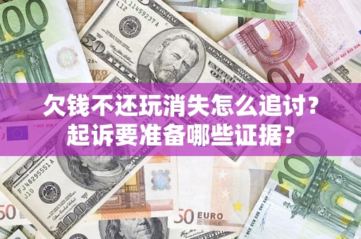 济南欠钱不还玩消失怎么追讨？起诉要准备哪些证据？