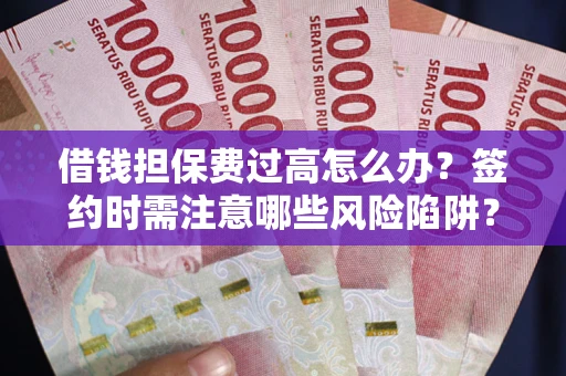 济南借钱担保费过高怎么办？签约时需注意哪些风险陷阱？