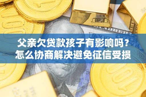 济南父亲欠贷款孩子有影响吗？怎么协商解决避免征信受损？