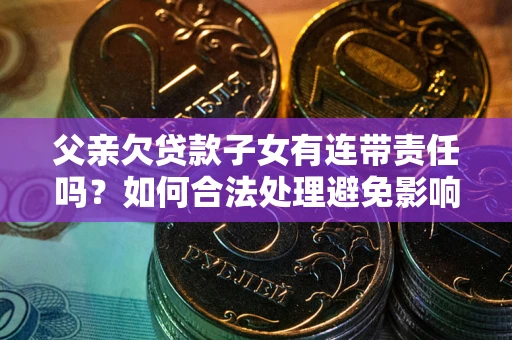 济南父亲欠贷款子女有连带责任吗？如何合法处理避免影响？