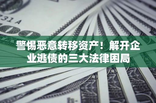 济南警惕恶意转移资产！解开企业逃债的三大法律困局