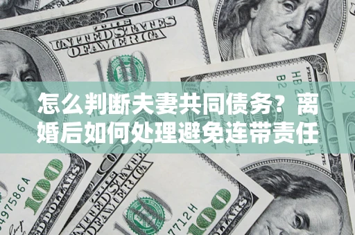 济南怎么判断夫妻共同债务？离婚后如何处理避免连带责任？