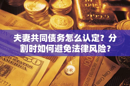 济南夫妻共同债务怎么认定？分割时如何避免法律风险？