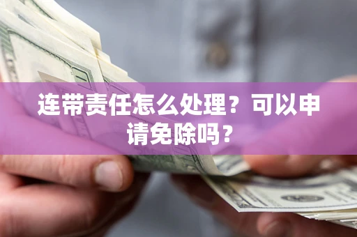 济南连带责任怎么处理？可以申请免除吗？